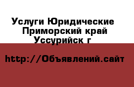 Услуги Юридические. Приморский край,Уссурийск г.